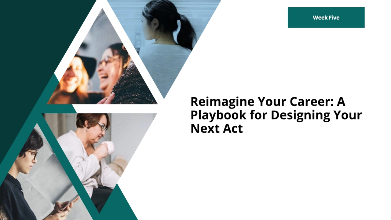 Reimagine Your Career: A
Playbook for Designing Your
Next Act
Week Five