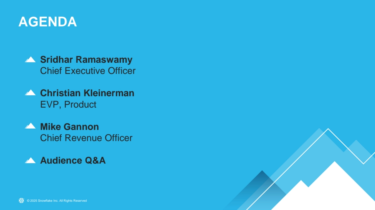 © 2025 Snowflake Inc. All Rights Reserved
AGENDA
Sridhar Ramaswamy
Chief Executive Officer
Christian Kleinerman
EVP, Product
Mike Gannon
Chief Revenue Officer
Audience Q&A