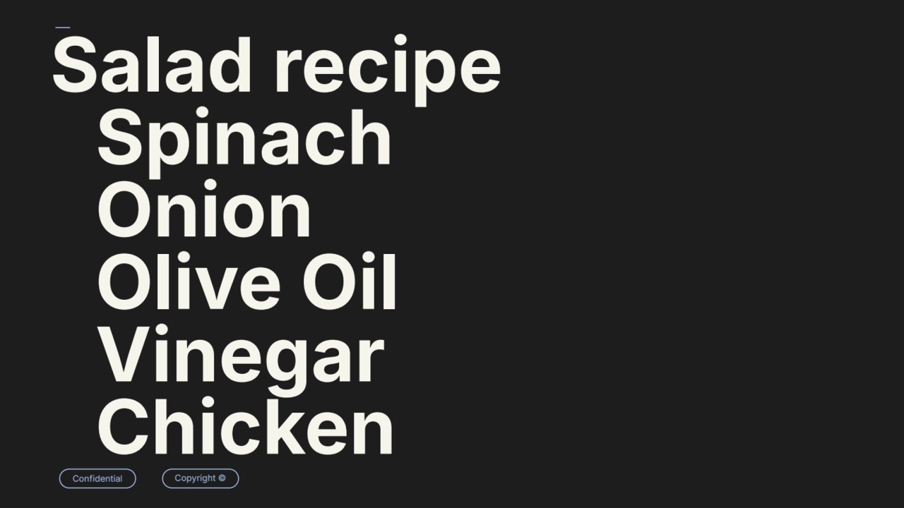 Confidential Copyright ©
Salad recipe
Spinach
Onion
Olive Oil
Vinegar
Chicken