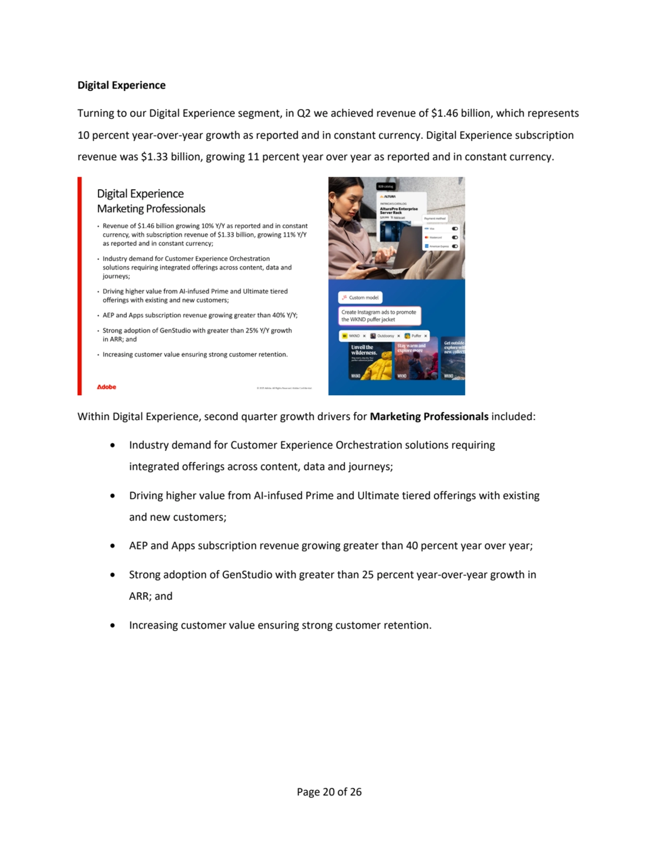 Page 20 of 26
Digital Experience
Turning to our Digital Experience segment, in Q2 we achieved revenue of $1.46 billion, which represents 
10 percent year-over-year growth as reported and in constant currency. Digital Experience subscription 
revenue was $1.33 billion, growing 11 percent year over year as reported and in constant currency.
Within Digital Experience, second quarter growth drivers for Marketing Professionals included:
• Industry demand for Customer Experience Orchestration solutions requiring 
integrated offerings across content, data and journeys;
• Driving higher value from AI-infused Prime and Ultimate tiered offerings with existing 
and new customers;
• AEP and Apps subscription revenue growing greater than 40 percent year over year; 
• Strong adoption of GenStudio with greater than 25 percent year-over-year growth in 
ARR; and
• Increasing customer value ensuring strong customer retention.