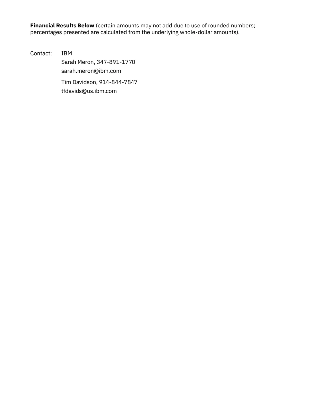 Financial Results Below (certain amounts may not add due to use of rounded numbers; 
percentages presented are calculated from the underlying whole-dollar amounts).
Contact: IBM
Sarah Meron, 347-891-1770
sarah.meron@ibm.com
Tim Davidson, 914-844-7847
tfdavids@us.ibm.com 