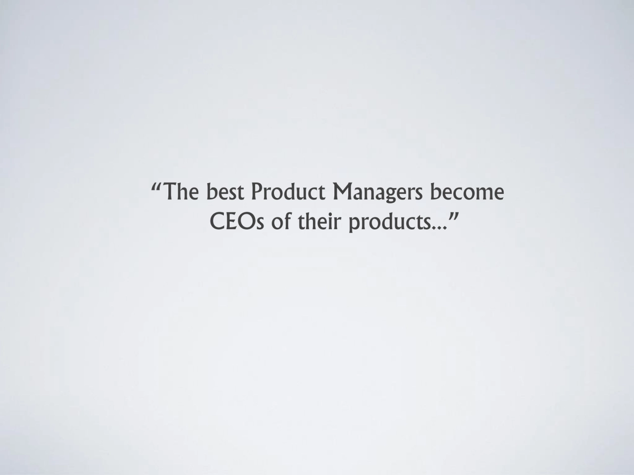 “The best Product Managers become 
 CEOs of their products...” 