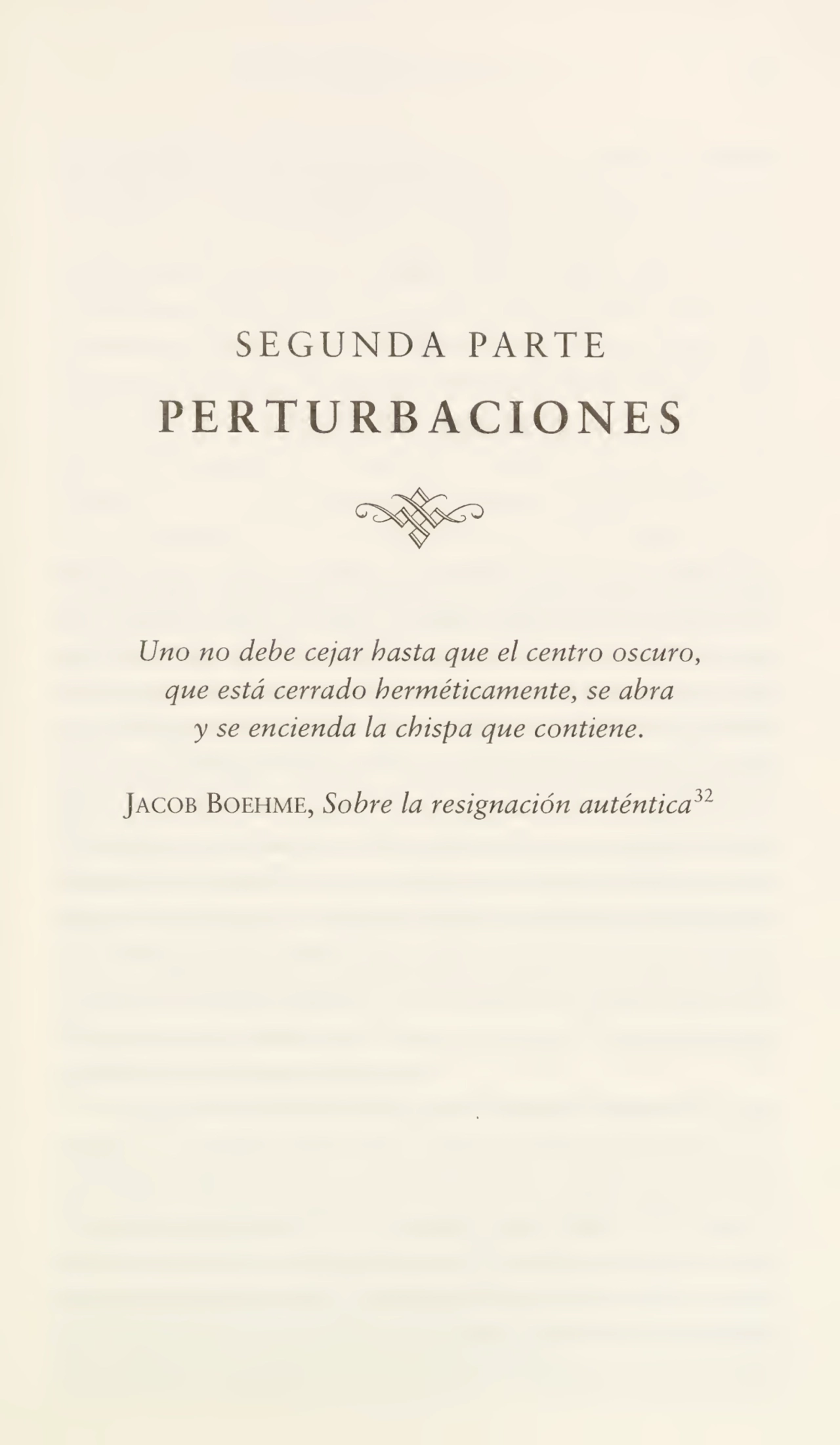 SEGUNDA PARTE
PERTURBACIONES
Uno no debe cejar basta que el centro oscuro,
que está cerrado herméticamente, se abra
y se encienda la chispa que contiene.
Jacob Boehme, Sobre la resignación auténtica32