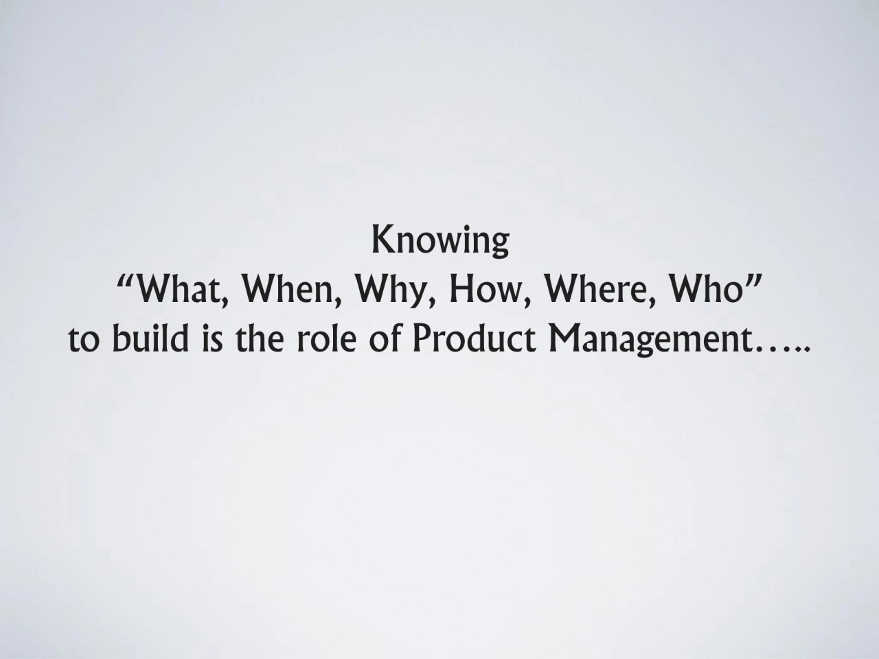 Knowing 
“What, When, Why, How, Where, Who” 
to build is the role of Product Management….. 