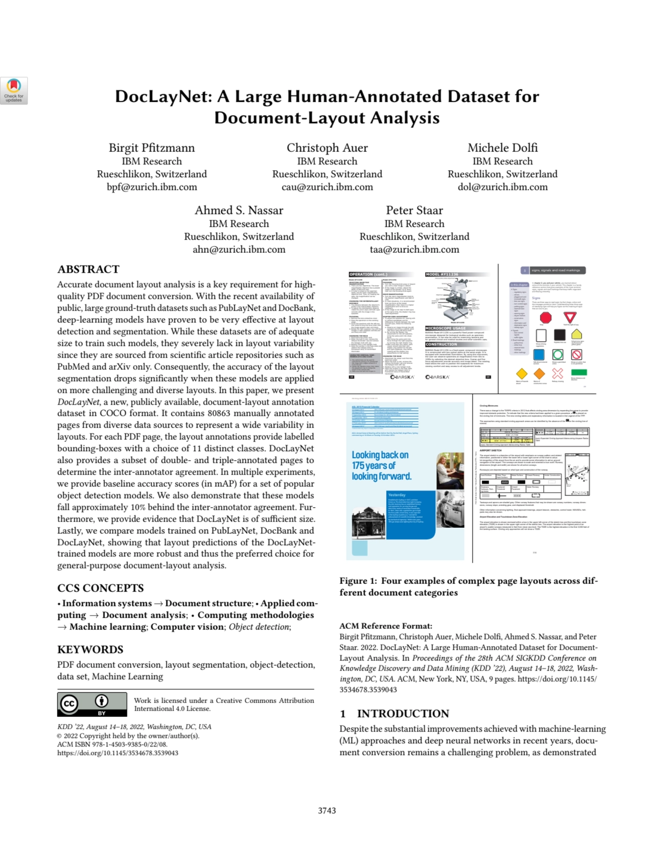 DocLayNet: A Large Human-Annotated Dataset for
Document-Layout Analysis
Birgit Pfitzmann
IBM Research
Rueschlikon, Switzerland
bpf@zurich.ibm.com
Christoph Auer
IBM Research
Rueschlikon, Switzerland
cau@zurich.ibm.com
Michele Dolfi
IBM Research
Rueschlikon, Switzerland
dol@zurich.ibm.com
Ahmed S. Nassar
IBM Research
Rueschlikon, Switzerland
ahn@zurich.ibm.com
Peter Staar
IBM Research
Rueschlikon, Switzerland
taa@zurich.ibm.com
ABSTRACT
Accurate document layout analysis is a key requirement for highquality PDF document conversion. With the recent availability of
public, large ground-truth datasets such as PubLayNet and DocBank,
deep-learning models have proven to be very effective at layout
detection and segmentation. While these datasets are of adequate
size to train such models, they severely lack in layout variability
since they are sourced from scientific article repositories such as
PubMed and arXiv only. Consequently, the accuracy of the layout
segmentation drops significantly when these models are applied
on more challenging and diverse layouts. In this paper, we present
DocLayNet, a new, publicly available, document-layout annotation
dataset in COCO format. It contains 80863 manually annotated
pages from diverse data sources to represent a wide variability in
layouts. For each PDF page, the layout annotations provide labelled
bounding-boxes with a choice of 11 distinct classes. DocLayNet
also provides a subset of double- and triple-annotated pages to
determine the inter-annotator agreement. In multiple experiments,
we provide baseline accuracy scores (in mAP) for a set of popular
object detection models. We also demonstrate that these models
fall approximately 10% behind the inter-annotator agreement. Furthermore, we provide evidence that DocLayNet is of sufficient size.
Lastly, we compare models trained on PubLayNet, DocBank and
DocLayNet, showing that layout predictions of the DocLayNettrained models are more robust and thus the preferred choice for
general-purpose document-layout analysis.
CCS CONCEPTS
•Information systems→Document structure;• Applied computing → Document analysis; • Computing methodologies
→ Machine learning; Computer vision; Object detection;
KEYWORDS
PDF document conversion, layout segmentation, object-detection,
data set, Machine Learning
Work is licensed under a Creative Commons Attribution
International 4.0 License.
KDD ’22, August 14–18, 2022, Washington, DC, USA
© 2022 Copyright held by the owner/author(s).
ACM ISBN 978-1-4503-9385-0/22/08.
https://doi.org/10.1145/3534678.3539043
13
USING THE VERTICAL TUBE -
MODELS AY11230/11234
1. The vertical tube can be used for 
 instructional viewing or to photograph
 the image with a digital camera or a
 micro TV unit
2. Loosen the retention screw, then rotate 
 the adjustment ring to change the 
 length of the vertical tube.
3. Make sure that both the images in
OPERATION (cont.)
SELECTING OBJECTIVE
MAGNIFICATION
1. There are two objectives. The lower 
 magnification objective has a greater 
 depth of field and view.
2. In order to observe the specimen 
 easily use the lower magnification 
 objective first. Then, by rotating the 
 case, the magnification can be 
 changed.
CHANGING THE INTERPUPILLARY
DISTANCE
1. The distance between the observer's 
 pupils is the interpupillary distance. 
2. To adjust the interpupillary distance 
 rotate the prism caps until both eyes 
 coincide with the image in the 
 eyepiece. 
FOCUSING
1. Remove the lens protective cover.
2. Place the specimen on the working 
 stage.
3. Focus the specimen with the left eye 
 first while turning the focus knob until 
 the image appears clear and sharp.
4. Rotate the right eyepiece ring until the 
 images in each eyepiece coincide and 
 are sharp and clear.
CHANGING THE BULB
1. Disconnect the power cord.
2. When the bulb is cool, remove the 
 oblique illuminator cap and remove 
 the halogen bulb with cap.
3. Replace with a new halogen bulb.
4. Open the window in the base plate and 
 replace the halogen lamp or 
 fluorescent lamp of transmitted 
 illuminator.
FOCUSING
1. Turn the focusing knob away or toward 
 you until a clear image is viewed.
2. If the image is unclear, adjust the 
 height of the elevator up or down, 
 then turn the focusing knob again.
ZOOM MAGNIFICATION
1. Turn the zoom magnification knob to 
 the desired magnification and field of 
 view.
2. In most situations, it is recommended 
 that you focus at the lowest 
 magnification, then move to a higher 
 magnification and re-focus as 
 necessary.
3. If the image is not clear to both eyes 
 at the same time, the diopter ring may 
 need adjustment.
DIOPTER RING ADJUSTMENT
1. To adjust the eyepiece for viewing with 
 or without eyeglasses and for 
 differences in acuity between the right 
 and left eyes, follow the following 
 steps:
 a. Observe an image through the left 
 eyepiece and bring a specific point 
 into focus using the focus knob.
 b. By turning the diopter ring 
 adjustment for the left eyepiece, 
 bring the same point into sharp 
 focus.
 c.Then bring the same point into 
 focus through the right eyepiece 
 by turning the right diopter ring.
 d.With more than one viewer, each 
 viewer should note their own 
 diopter ring position for the left 
 and right eyepieces, then before 
 viewing set the diopter ring 
 adjustments to that setting.
CHANGING THE BULB
1. Disconnect the power cord from the 
 electrical outlet.
2. When the bulb is cool, remove the 
 oblique illuminator cap and remove 
 the halogen bulb with cap.
3. Replace with a new halogen bulb.
4. Open the window in the base plate 
 and replace the halogen lamp or 
 fluorescent lamp of transmitted 
 illuminator.
 
Model AY11230 Model AY11234
14
Objectives
Revolving Turret
Coarse
Adjustment
Knob
MODEL AY11236
MICROSCOPE USAGE
BARSKA Model AY11236 is a powerful fixed power compound
microscope designed for biological studies such as specimen
examination. It can also be used for examining bacteria and 
for general clinical and medical studies and other scientific uses. 
CONSTRUCTION
BARSKA Model AY11236 is a fixed power compound microscope. 
It is constructed with two optical paths at the same angle. It is
equipped with transmitted illumination. By using this instrument,
the user can observe specimens at magnification from 40x to
1000x by selecting the desired objective lens. Coarse and fine
focus adjustments provide accuracy and image detail. The rotating
head allows the user to position the eyepieces for maximum 
viewing comfort and easy access to all adjustment knobs. 
Model AY11236
Fine
Adjustment
Knob
Stage
Condenser 
Focusing
Knob
Eyepiece
Stand
Lamp 
On/Off
Switch
Lamp 
Power
Cord
Rotating Head
Stage Clip
Adjustment
Interpupillary Slide Adjustment
Circling Minimums
7KHUHZDVDFKDQJHWRWKH7(536FULWHULDLQWKDWDႇHFWVFLUFOLQJDUHDGLPHQVLRQE\H[SDQGLQJWKHDUHDVWRSURYLGH
improved obstacle protection. To indicate that the new criteria had been applied to a given procedure, a is placed on 
the circling line of minimums. The new circling tables and explanatory information is located in the Legend of the TPP.
7KHDSSURDFKHVXVLQJVWDQGDUGFLUFOLQJDSSURDFKDUHDVFDQEHLGHQWL¿HGE\WKHDEVHQFHRIWKH on the circling line of 
minima.
$SSO\6WDQGDUG&LUFOLQJ$SSURDFK0DQHXYHULQJ5DGLXV7DEOH
$SSO\([SDQGHG&LUFOLQJ$SSURDFK0DQHXYHULQJ$LUVSDFH5DGLXV
Table
AIRPORT SKETCH
 
The airport sketch is a depiction of the airport with emphasis on runway pattern and related 
information, positioned in either the lower left or lower right corner of the chart to aid pilot recognition of the airport from the air and to provide some information to aid on ground 
navigation of the airport. The runways are drawn to scale and oriented to true north. Runway 
dimensions (length and width) are shown for all active runways.
Runway(s) are depicted based on what type and construction of the runway.
Hard Surface Other Than 
Hard Surface
Metal Surface Closed Runway Under Construction
Stopways, 
Taxiways, Parking Areas
Displaced 
Threshold
Closed 
Pavement
Water Runway
Taxiways and aprons are shaded grey. Other runway features that may be shown are runway numbers, runway dimensions, runway slope, arresting gear, and displaced threshold.
2WKHULQIRUPDWLRQFRQFHUQLQJOLJKWLQJ¿QDODSSURDFKEHDULQJVDLUSRUWEHDFRQREVWDFOHVFRQWUROWRZHU1$9$,'VKHOLpads may also be shown.
$LUSRUW(OHYDWLRQDQG7RXFKGRZQ=RQH(OHYDWLRQ
The airport elevation is shown enclosed within a box in the upper left corner of the sketch box and the touchdown zone 
elevation (TDZE) is shown in the upper right corner of the sketch box. The airport elevation is the highest point of an 
DLUSRUW¶VXVDEOHUXQZD\VPHDVXUHGLQIHHWIURPPHDQVHDOHYHO7KH7'=(LVWKHKLJKHVWHOHYDWLRQLQWKH¿UVWIHHWRI
the landing surface. Circling only approaches will not show a TDZE.
114
FAA Chart Users’ Guide - Terminal Procedures Publication (TPP) - Terms
AGL 2013 Financial Calendar
22 August 2012 2012 full year result and final dividend announced
30 August 2012 Ex-dividend trading commences
5 September 2012 Record date for 2012 final dividend
27 September 2012 Final dividend payable
23 October 2012 Annual General Meeting
27 February 20131 2013 interim result and interim dividend announced
28 August 20131 2013 full year results and final dividend announced 
1 Indicative dates only, subject to change/Board confirmation
AGL’s Annual General Meeting will be held at the City Recital Hall, Angel Place, Sydney 
commencing at 10.30am on Tuesday 23 October 2012.
Yesterday
Established in Sydney in 1837, and then 
known as The Australian Gas Light Company, 
the AGL business has an established history 
and reputation for serving the gas and 
electricity needs of Australian households. 
In 1841, when AGL supplied the gas to light 
the first public street lamp, it was reported 
in the Sydney Gazette as a “wonderful 
achievement of scientific knowledge, assisted 
by mechanical ingenuity.” Within two years, 
165 gas lamps were lighting the City of Sydney.
Looking back on
175years of
lookingforward.
AGL Energy Limited ABN 74 115 061 375
29
3 signs, signals and road markings
In chapter 2, you and your vehicle, you learned about 
some of the controls in your vehicle. This chapter is a handy 
reference section that gives examples of the most common 
signs, signals and road markings that keep traffic organized 
and flowing smoothly. 
Signs
There are three ways to read signs: by their shape, colour and 
the messages printed on them. Understanding these three ways 
of classifying signs will help you figure out the meaning of signs 
that are new to you. 
Stop Yield the right-of-way
Shows driving 
regulations
Explains lane use School zone signs 
are fluorescent 
yellow-green
Tells about motorist 
services
Shows a permitted 
action
Shows an action that 
is not permitted
Warns of hazards 
ahead
Warns of 
construction zones
Railway crossing
Shows distance and 
direction
• Signs
– regulatory signs
– school, 
playground and 
crosswalk signs
– lane use signs
– turn control signs
– parking signs
– reserved lane 
signs
– warning signs
– object markers
– construction 
signs
– information and 
destination signs
– railway signs
• Signals
– lane control 
signals
– traffic lights
• Road markings
– yellow lines
– white lines
– reserved lane 
markings
– other markings
in this chapter Figure 1: Four examples of complex page layouts across different document categories
ACM Reference Format:
Birgit Pfitzmann, Christoph Auer, Michele Dolfi, Ahmed S. Nassar, and Peter
Staar. 2022. DocLayNet: A Large Human-Annotated Dataset for DocumentLayout Analysis. In Proceedings of the 28th ACM SIGKDD Conference on
Knowledge Discovery and Data Mining (KDD ’22), August 14–18, 2022, Washington, DC, USA. ACM, New York, NY, USA, 9 pages. https://doi.org/10.1145/
3534678.3539043
1 INTRODUCTION
Despite the substantial improvements achieved with machine-learning
(ML) approaches and deep neural networks in recent years, document conversion remains a challenging problem, as demonstrated
3743