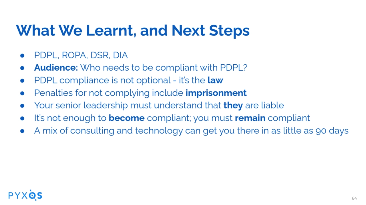 What We Learnt, and Next Steps
● PDPL, ROPA, DSR, DIA
● Audience: Who needs to be compliant with …