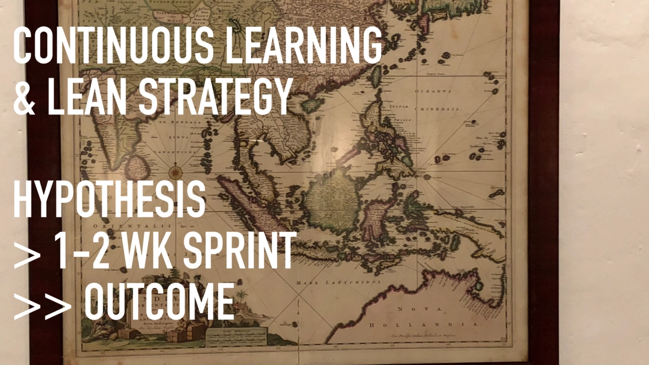 CONTINUOUS LEARNING
& LEAN STRATEGY
HYPOTHESIS
> 1-2 WK SPRINT
>> OUTCOME