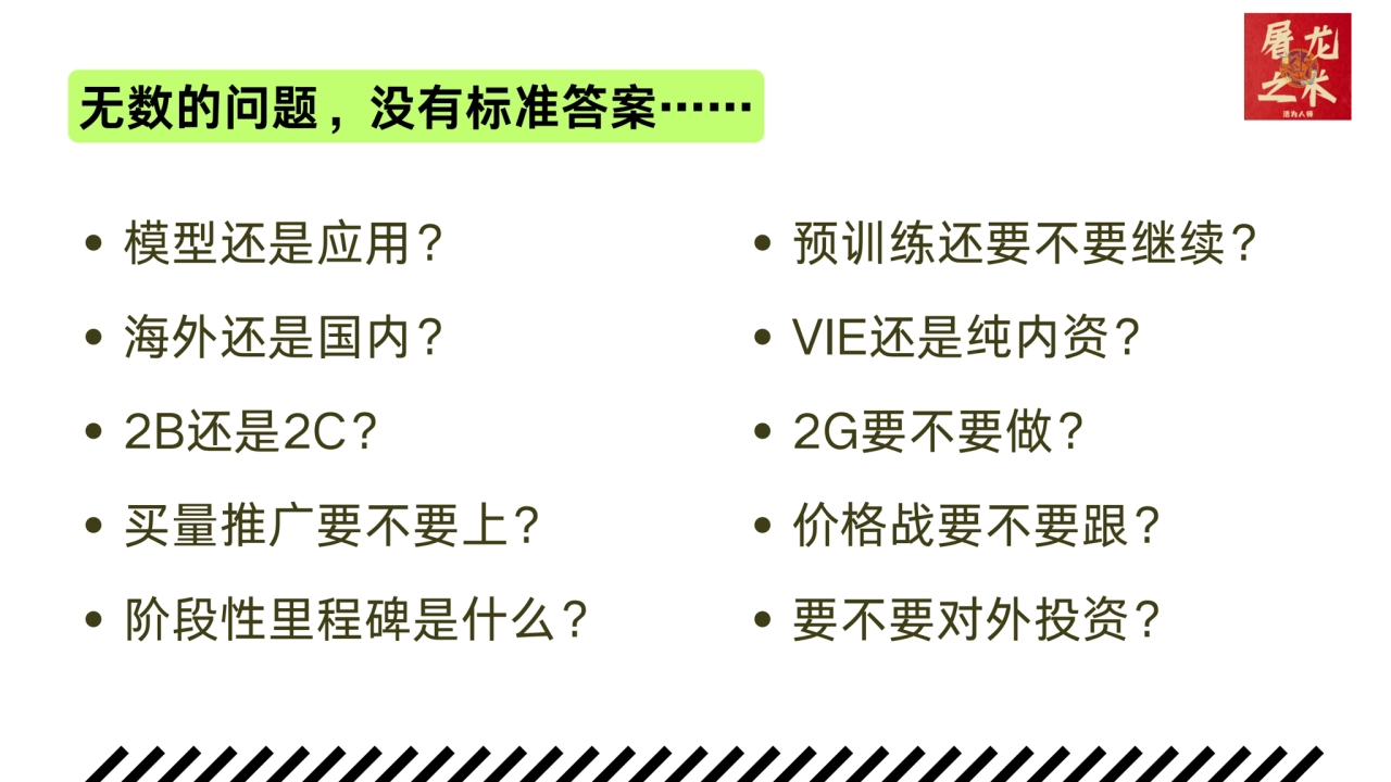 无数的问题，没有标准答案……
模型还是应用？
海外还是国内？
2B还是2C？
买量推广要不要上？
阶段性里程碑是什么？
预训练还要不要继续？
VIE还是纯内资？
2G要不要做？
价…