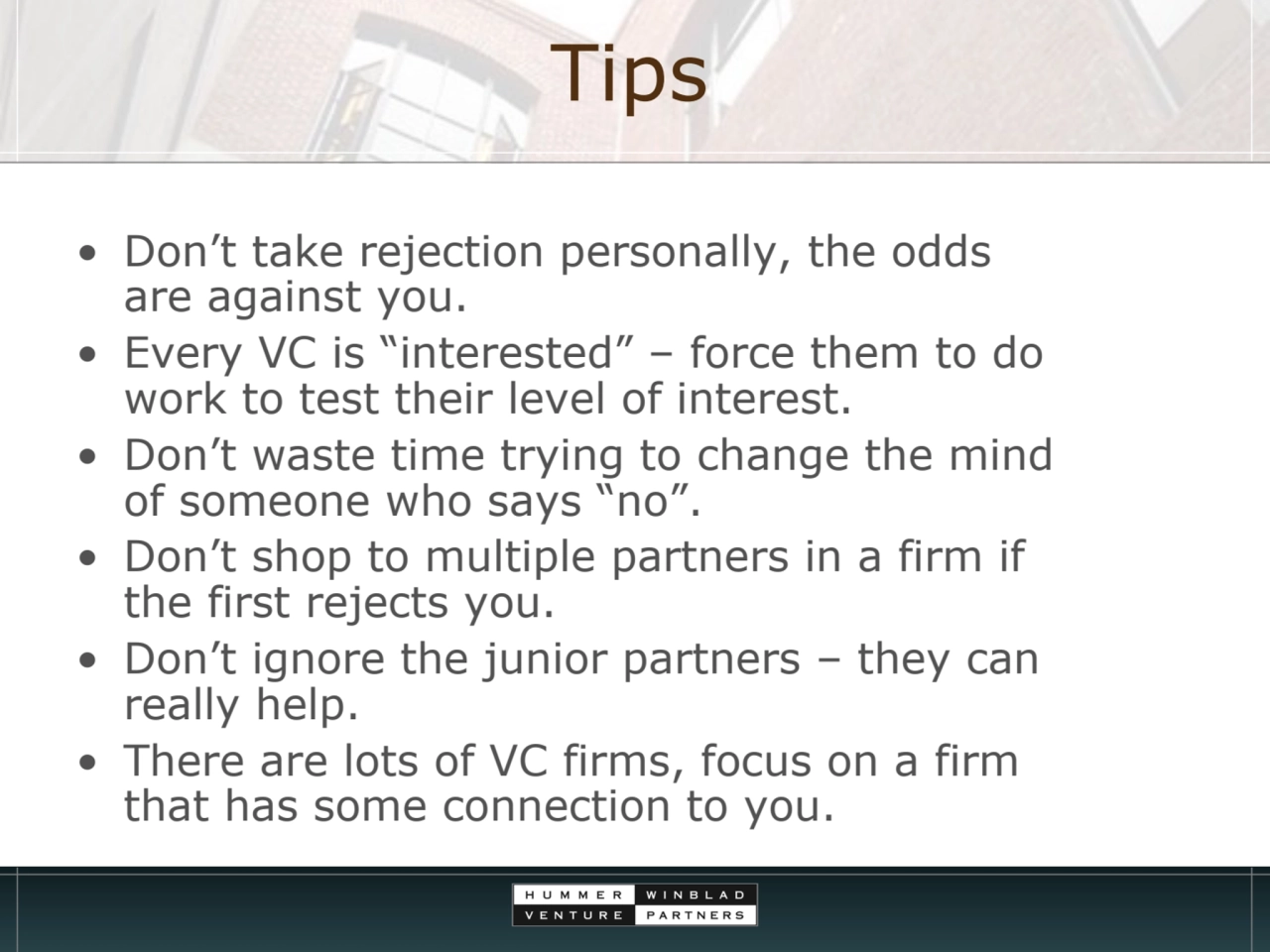 Tips
• Don’t take rejection personally, the odds 
are against you.
• Every VC is “interested” – …