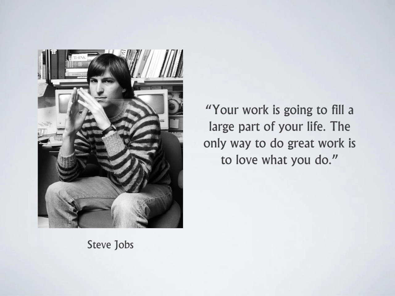 “Your work is going to fill a 
large part of your life. The 
only way to do great work is 
to lo…