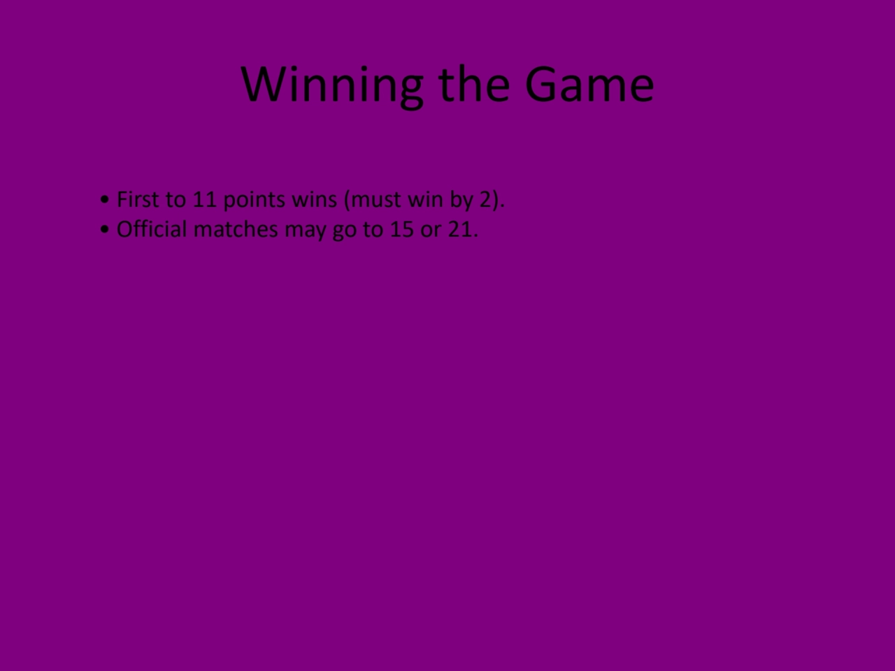 Winning the Game
• First to 11 points wins (must win by 2).
• Official matches may go to 15 or 21.