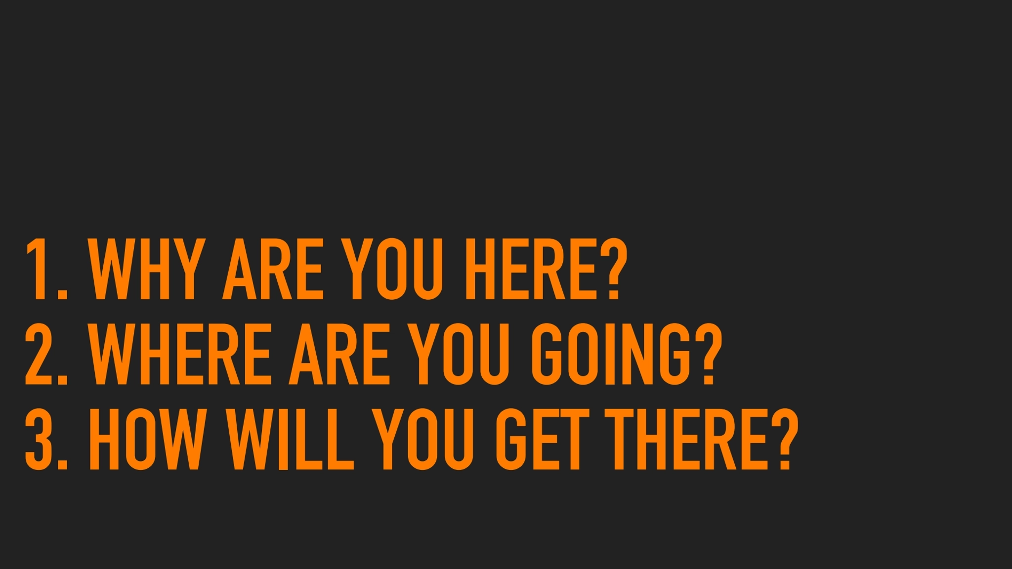 1. WHY ARE YOU HERE?
2. WHERE ARE YOU GOING?
3. HOW WILL YOU GET THERE?