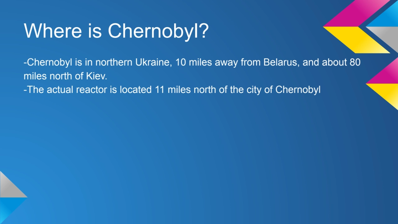 Where is Chernobyl?
-Chernobyl is in northern Ukraine, 10 miles away from Belarus, and about 80 
…