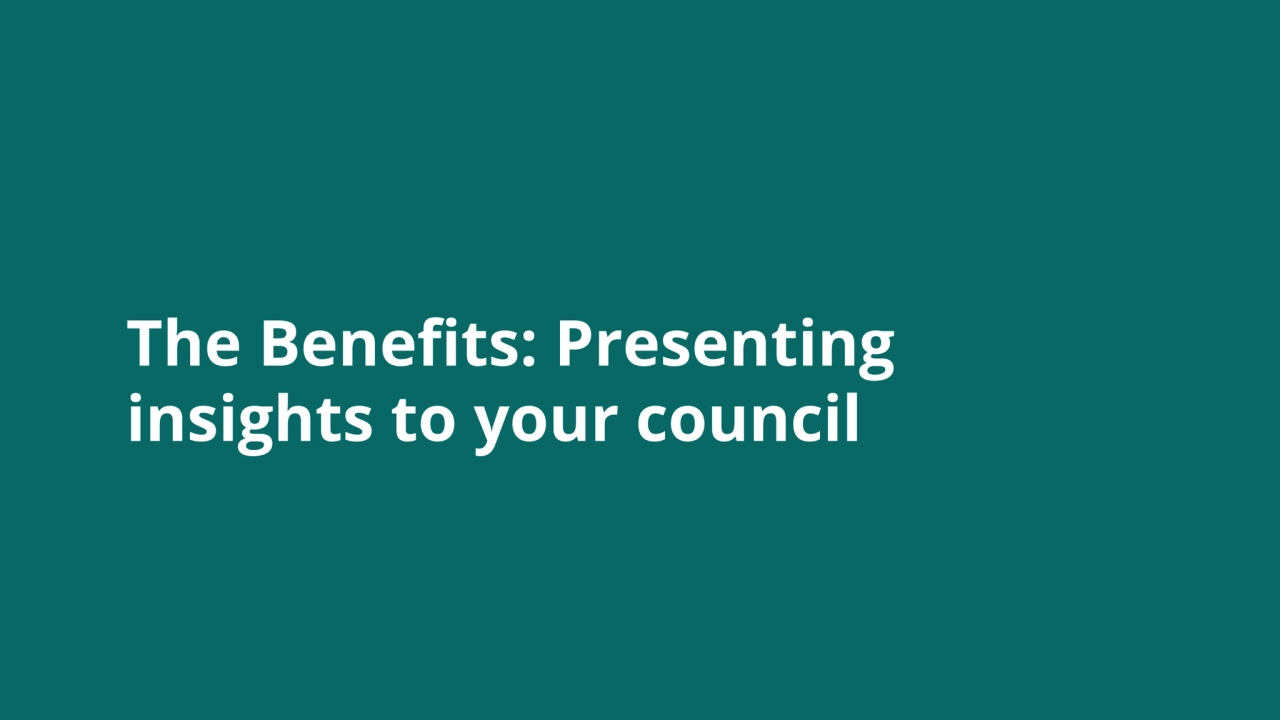 The Benefits: Presenting
insights to your council