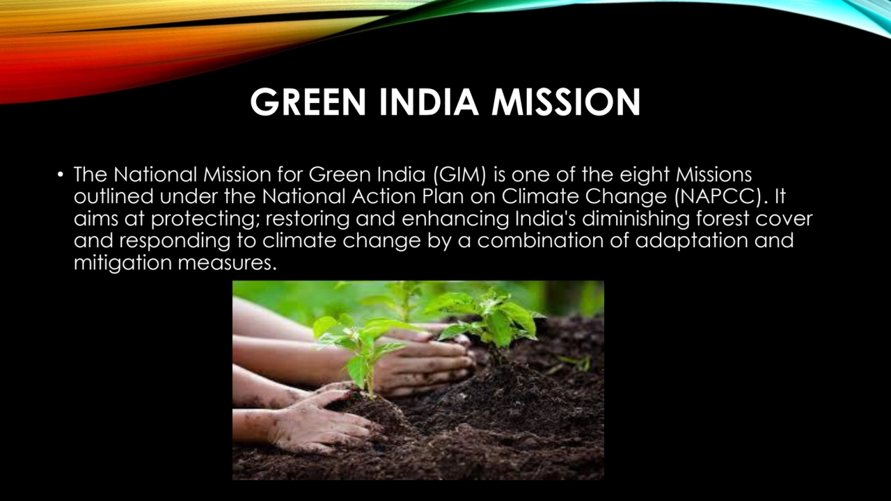 GREEN INDIA MISSION
• The National Mission for Green India (GIM) is one of the eight Missions 
ou…