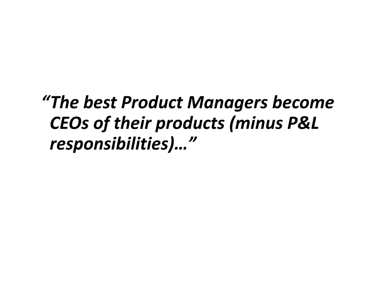 “The best Product Managers become 
 CEOs of their products (minus P&L 
 responsibilities)…” 