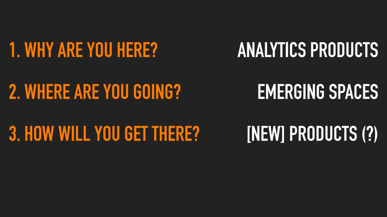 1. WHY ARE YOU HERE?
2. WHERE ARE YOU GOING?
3. HOW WILL YOU GET THERE?
ANALYTICS PRODUCTS
EMER…