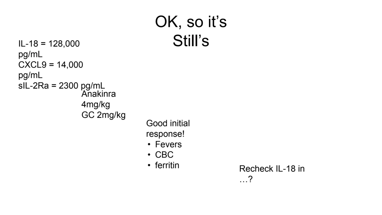 OK, so it’s 
IL-18 = 128,000 Still’s
pg/mL
CXCL9 = 14,000 
pg/mL
sIL-2Ra = 2300 pg/mL
Anakinr…