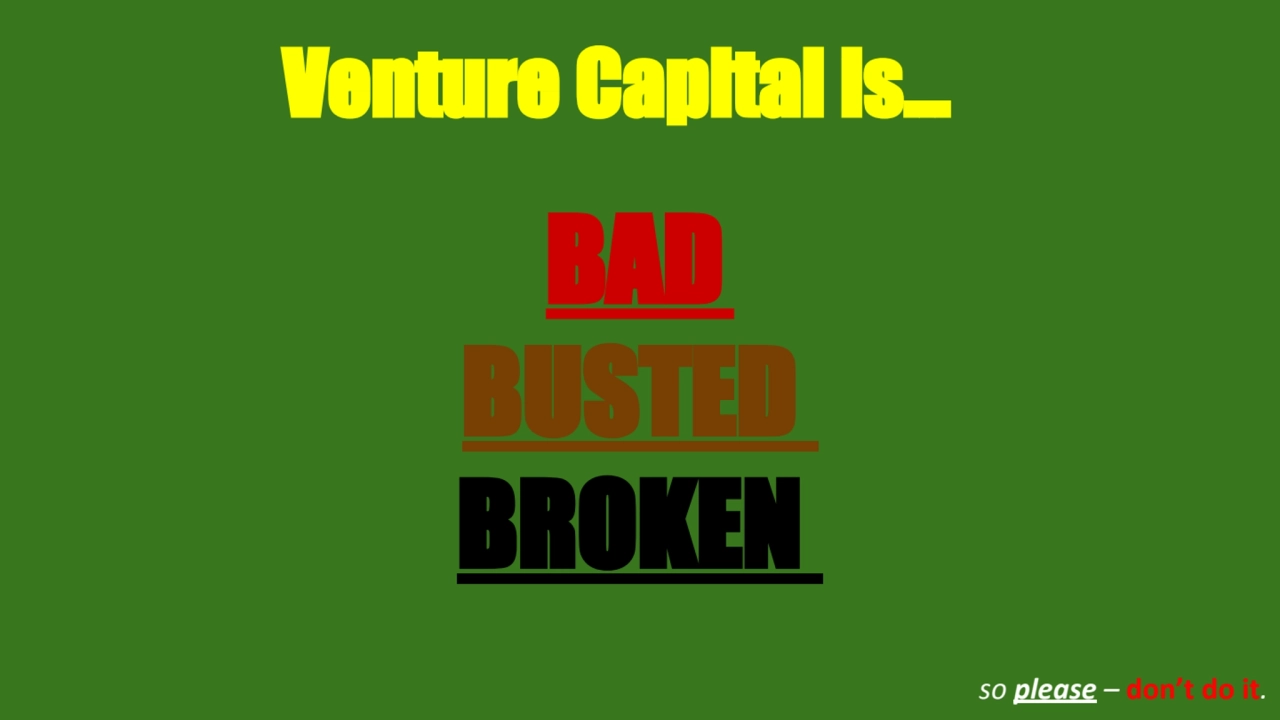 Venture Capital is…
BAD
BUSTED
BROKEN
so please – don’t do it.