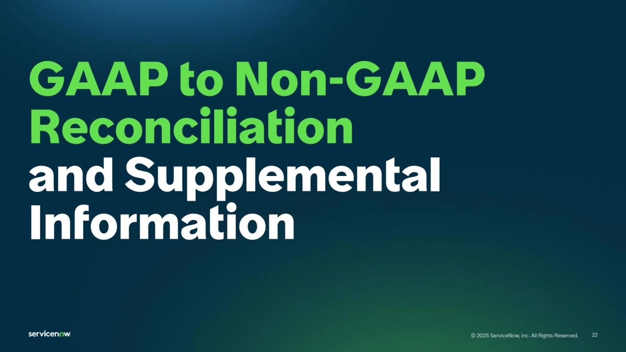 22
© 2025 ServiceNow, Inc. All Rights Reserved. 22
© 2025 ServiceNow, Inc. All Rights Reserved.
GAAP to Non-GAAP 
Reconciliation
and Supplemental 
Information