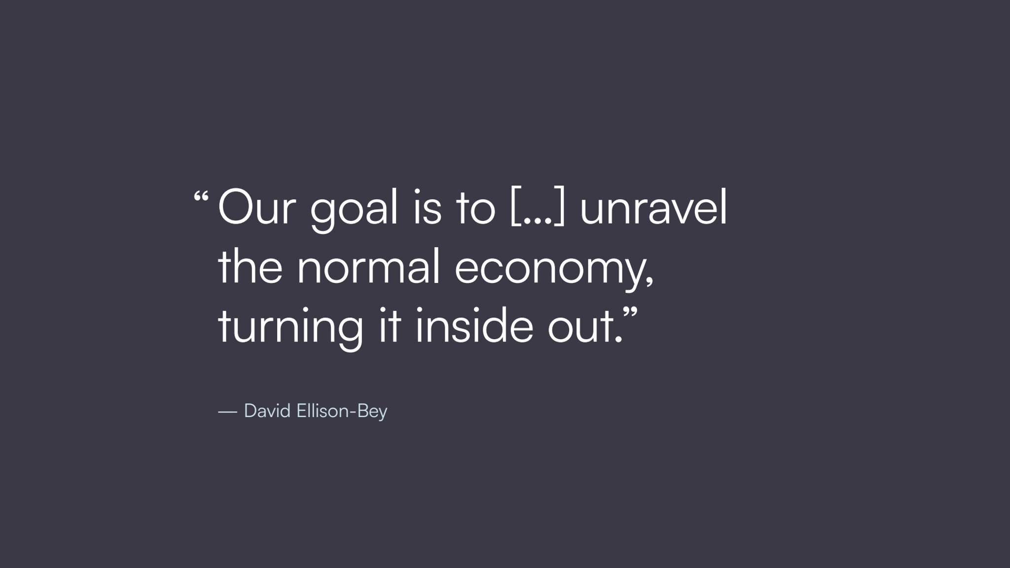 Our goal is to […] unravel 
the normal economy, 
turning it inside out.”
— David Ellison-Bey
“