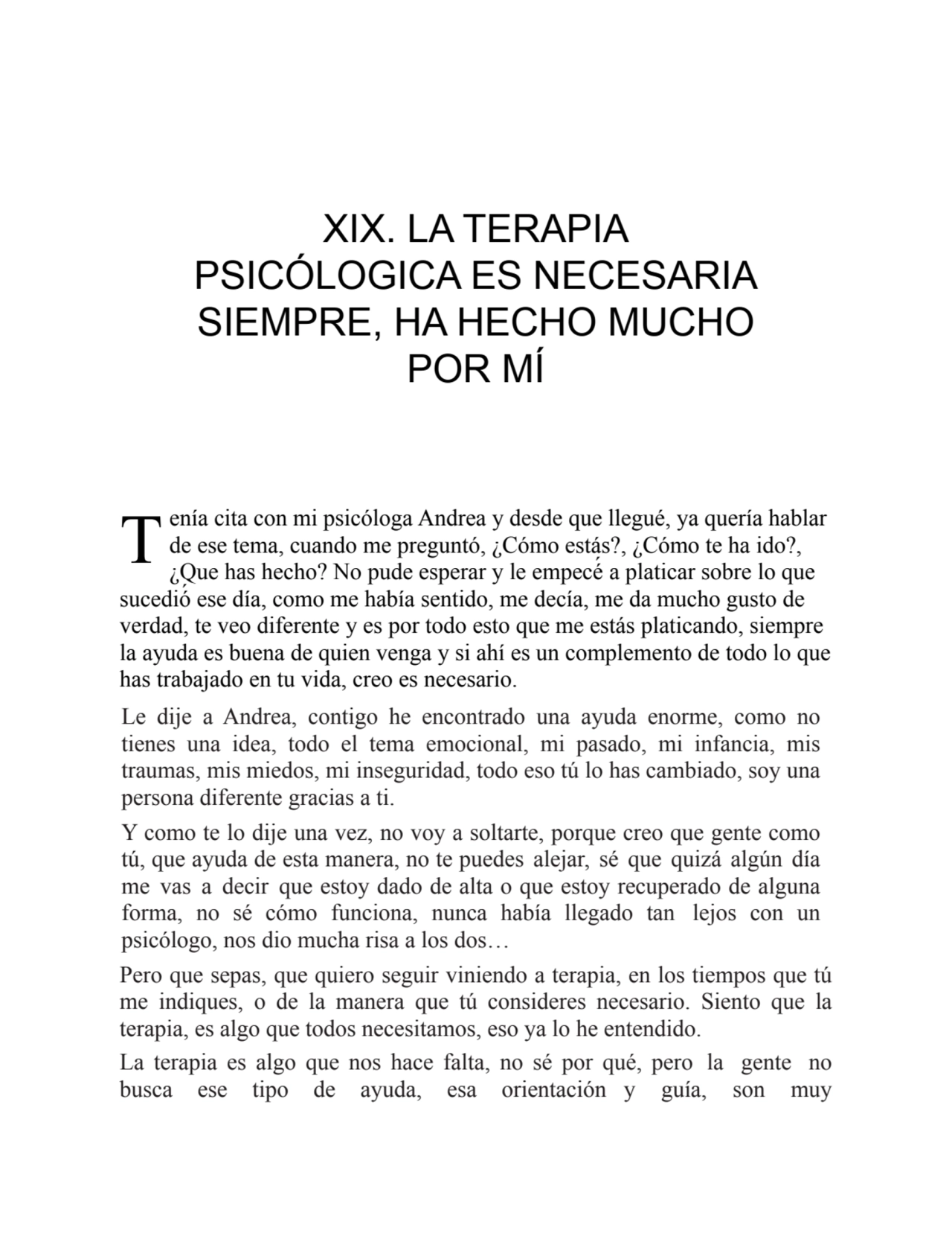 T
XIX. LA TERAPIA
PSICÓLOGICA ES NECESARIA
SIEMPRE, HA HECHO MUCHO
POR MÍ
enía cita con mi psi…