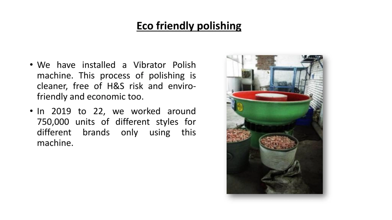 • We have installed a Vibrator Polish
machine. This process of polishing is
cleaner, free of H&S …