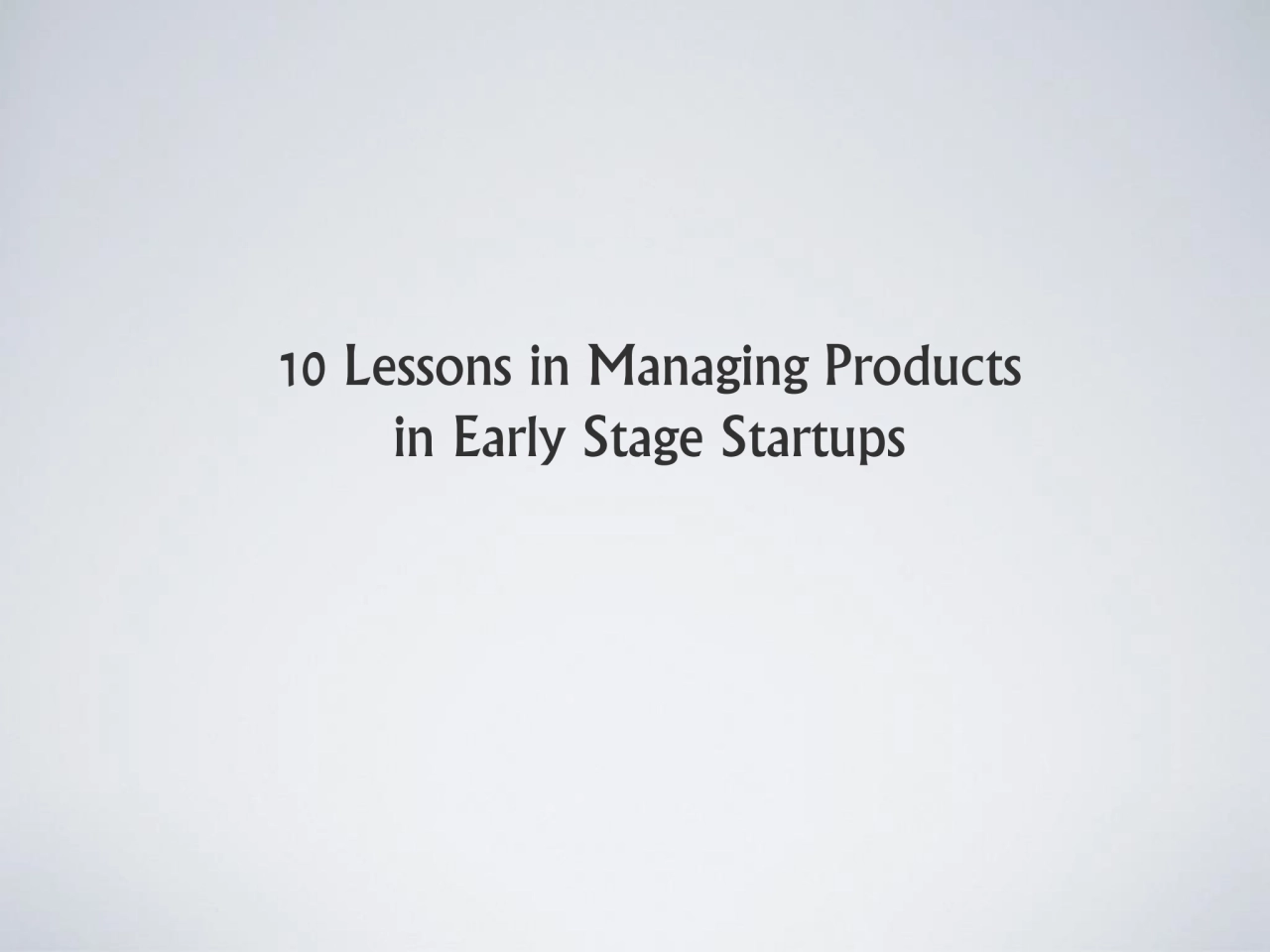 10 Lessons in Managing Products 
in Early Stage Startups