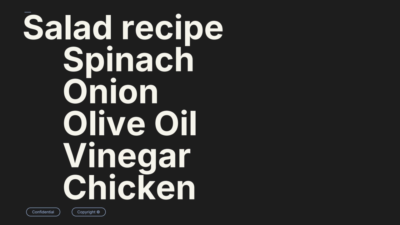 Confidential Copyright ©
Salad recipe
Spinach
Onion
Olive Oil
Vinegar
Chicken