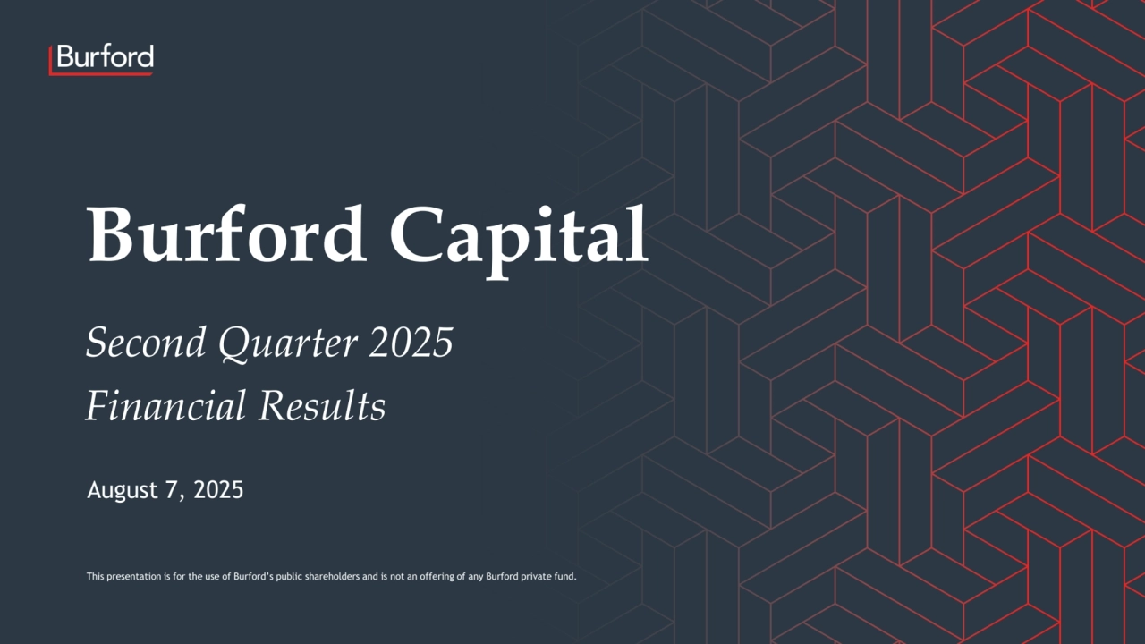 Second Quarter 2025
Financial Results
August 7, 2025
Burford Capital
This presentation is for the use of Burford’s public shareholders and is not an offering of any Burford private fund.