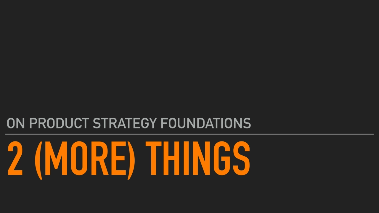 2 (MORE) THINGS
ON PRODUCT STRATEGY FOUNDATIONS