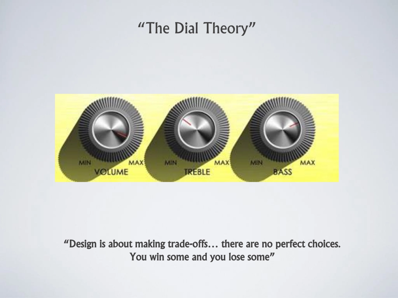 “The Dial Theory” 
“Design is about making trade-offs… there are no perfect choices. 
You win som…