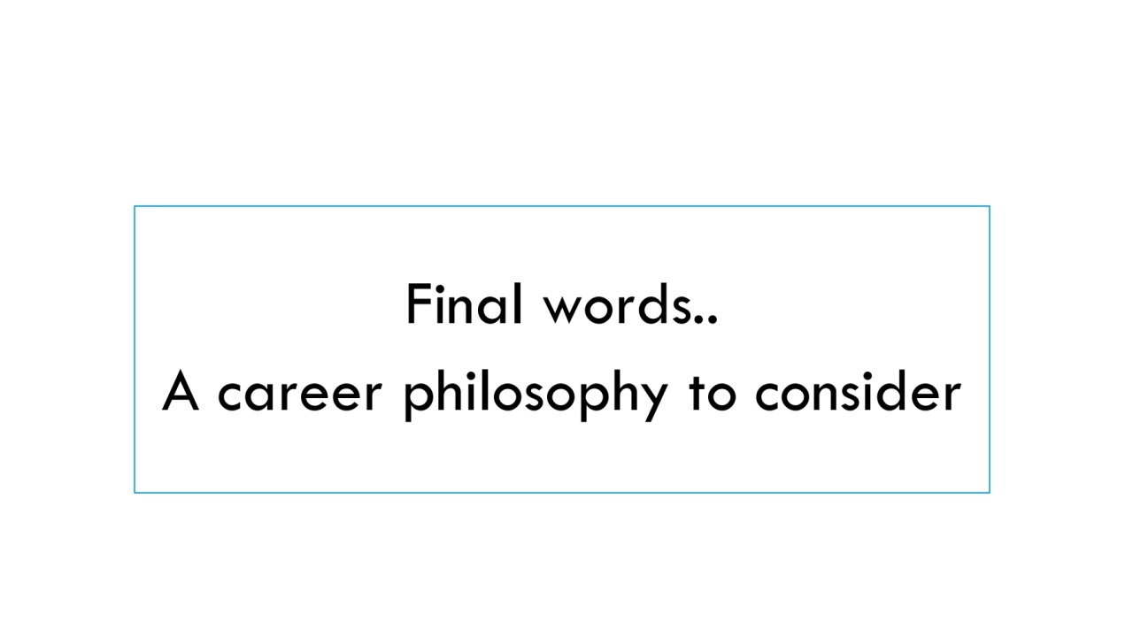 Final words..
A career philosophy to consider