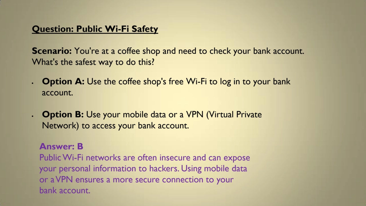 Question: Public Wi-Fi Safety
Scenario: You're at a coffee shop and need to check your bank accoun…