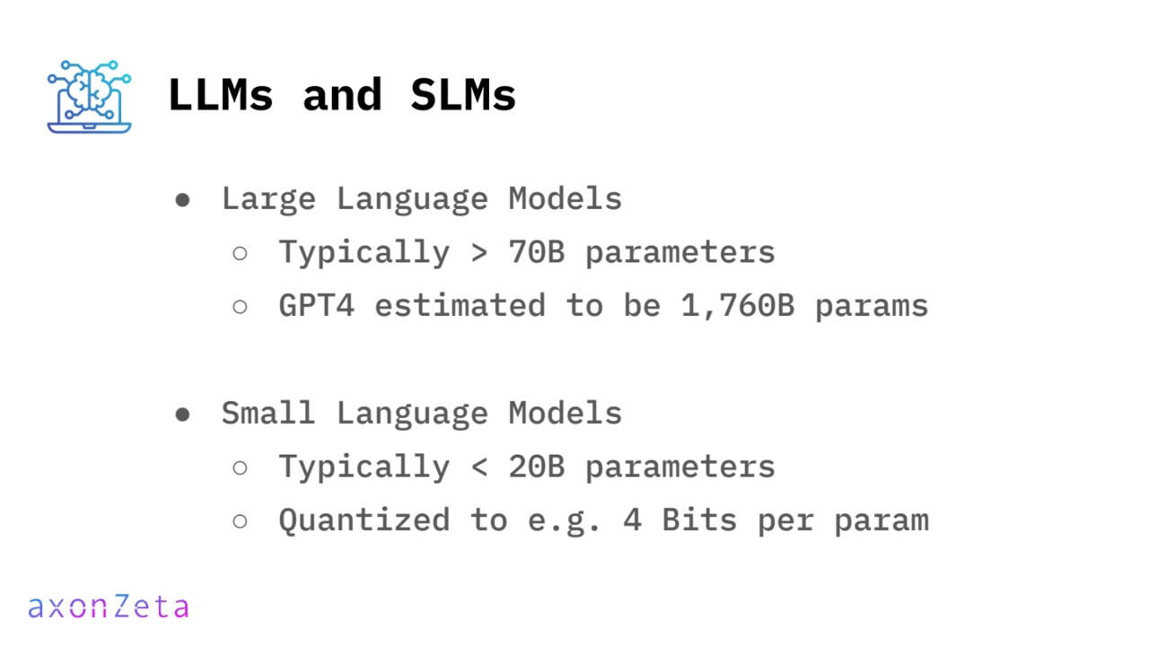 LLMs and SLMs
● Large Language Models
○ Typically > 70B parameters
○ GPT4 estimated to be 1,760B…