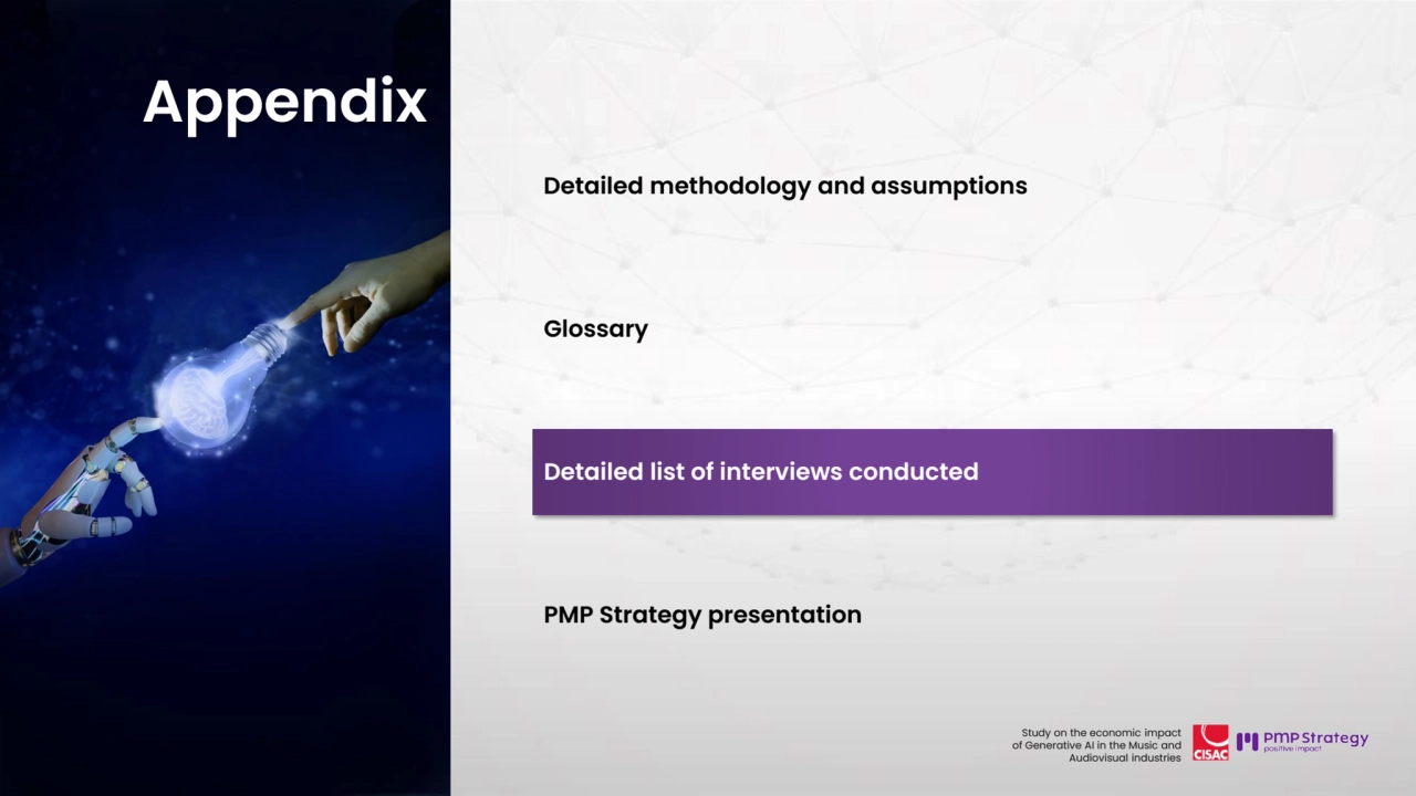 108
Study on the economic impact 
of Generative AI in the Music and 
Audiovisual industries 
Detailed methodology and assumptions 
Glossary
Detailed list of interviews conducted
PMP Strategy presentation
Appendix