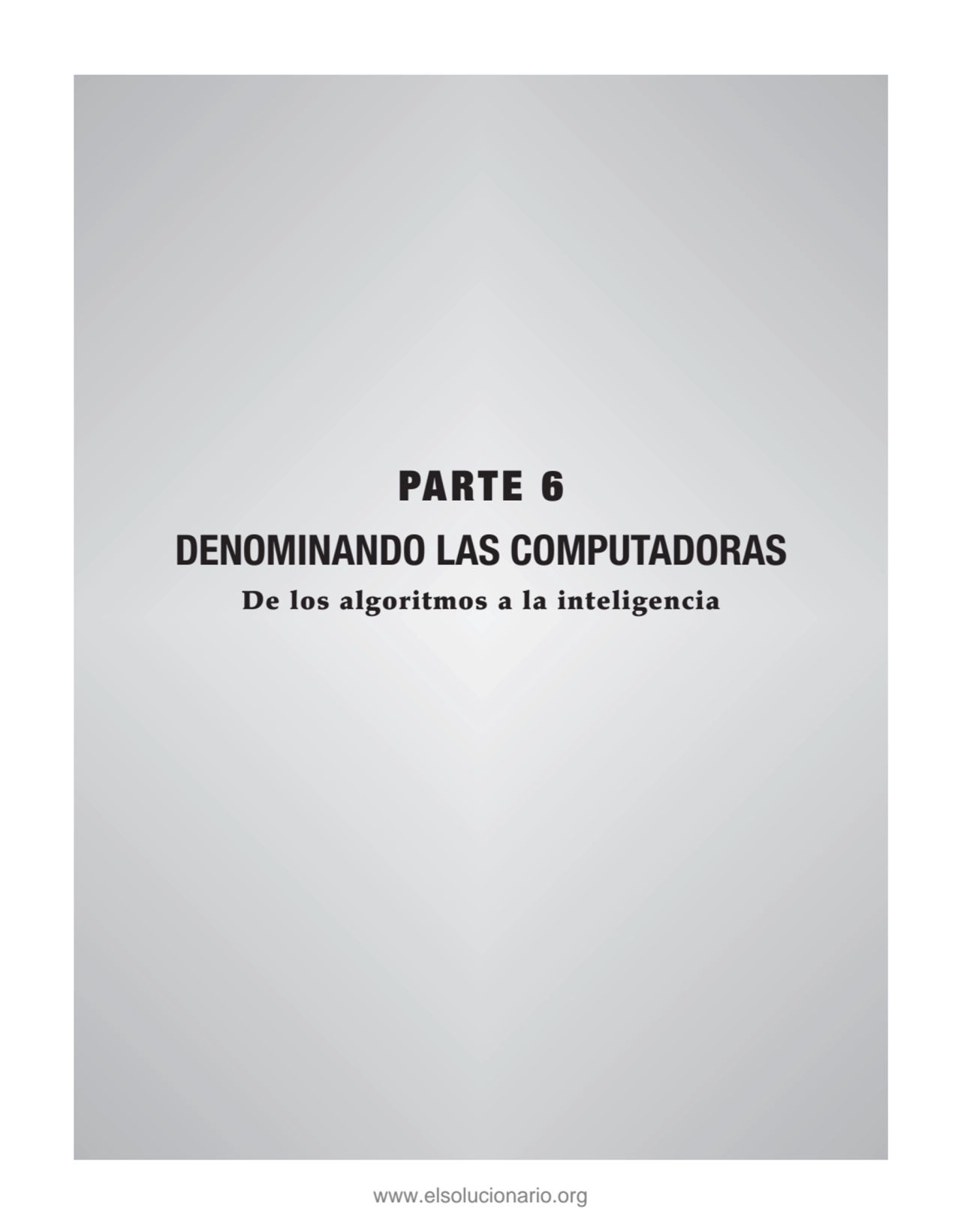 PARTE 6
DENOMINANDO LAS COMPUTADORAS
De los algoritmos a la inteligencia
www.elsolucionario.org