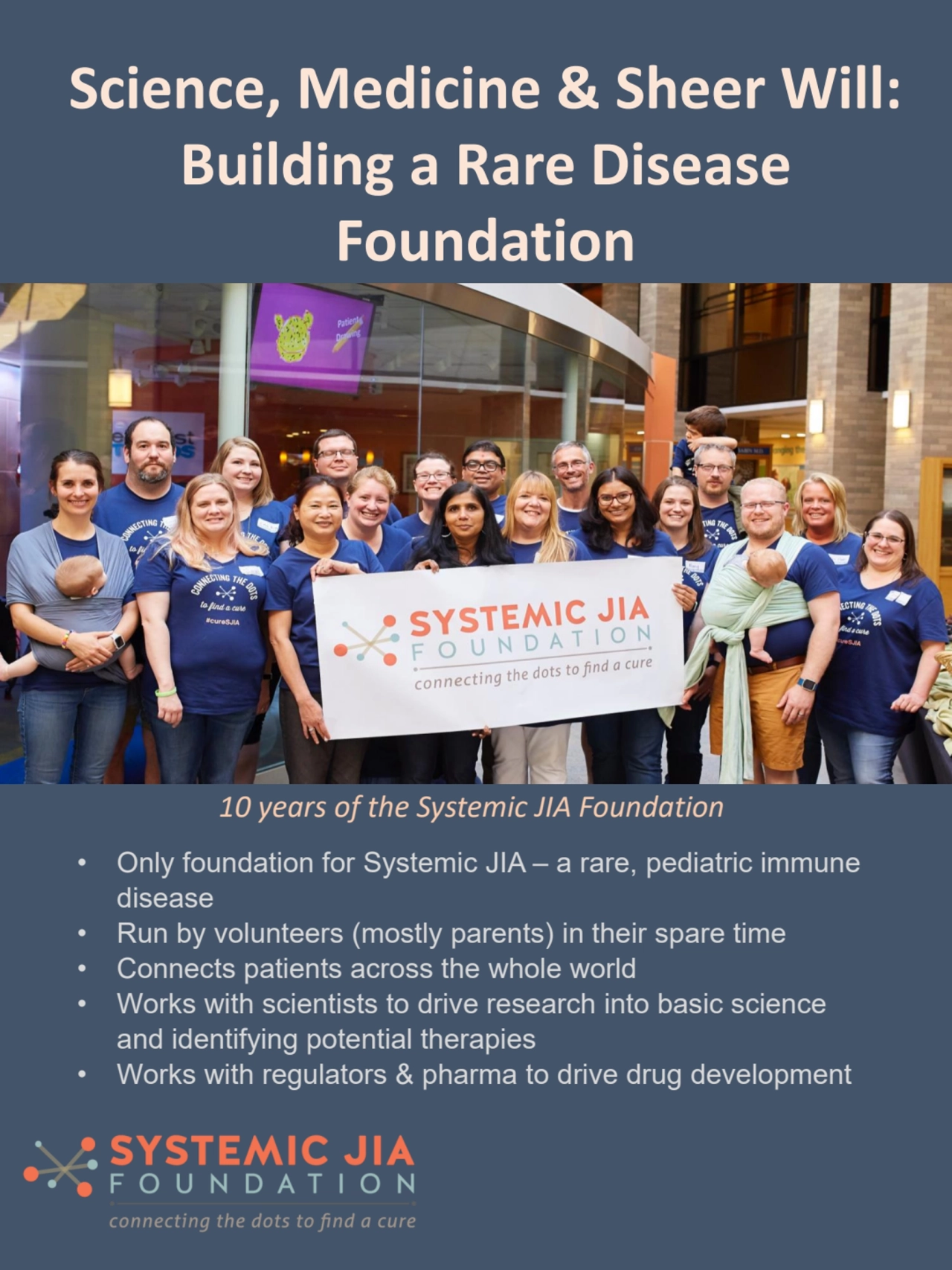 Science, Medicine & Sheer Will: 
Building a Rare Disease 
Foundation
10 years of the Systemic JI…