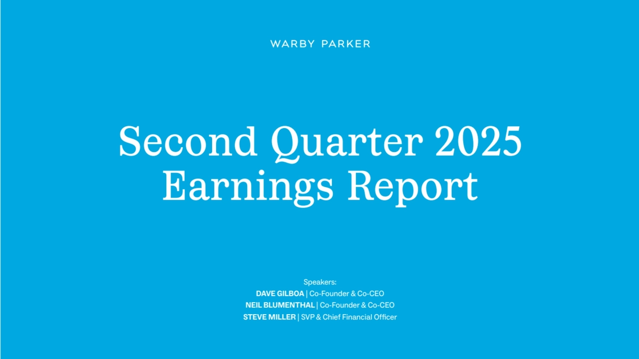 Speakers:
DAVE GILBOA | Co-Founder & Co-CEO
NEIL BLUMENTHAL | Co-Founder & Co-CEO
STEVE MILLER | SVP & Chief Financial Officer
Speakers:
DAVE GILBOA | Co-Founder & Co-CEO
NEIL BLUMENTHAL | Co-Founder & Co-CEO
STEVE MILLER | SVP & Chief Financial Officer
Second Quarter 2025
Earnings Report