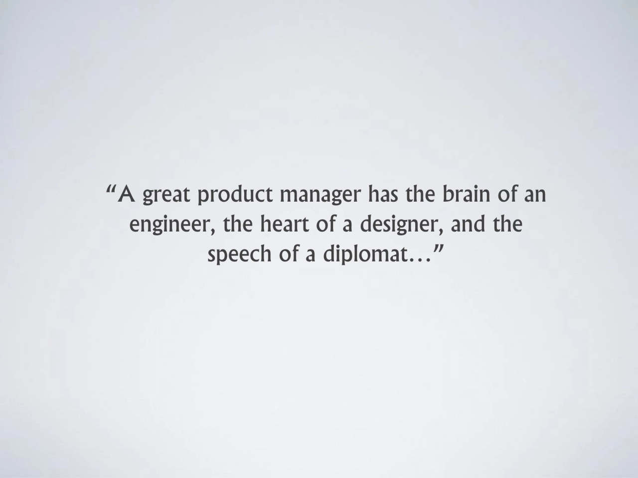 “A great product manager has the brain of an 
engineer, the heart of a designer, and the 
speech …