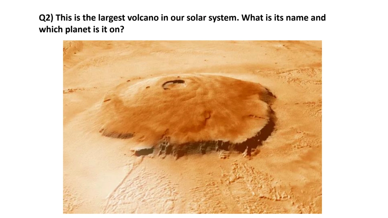 Q2) This is the largest volcano in our solar system. What is its name and 
which planet is it on?