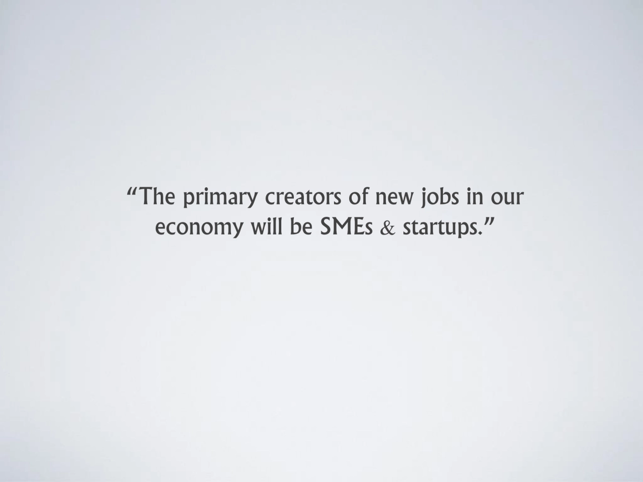 “The primary creators of new jobs in our 
economy will be SMEs & startups.”