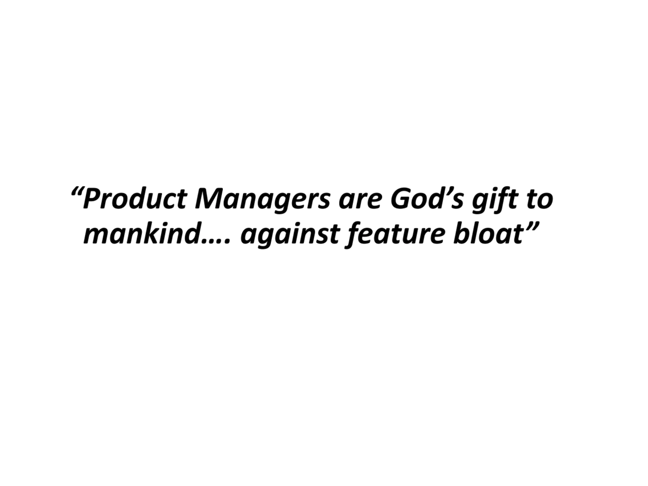 “Product Managers are God’s gift to 
 mankind…. against feature bloat”