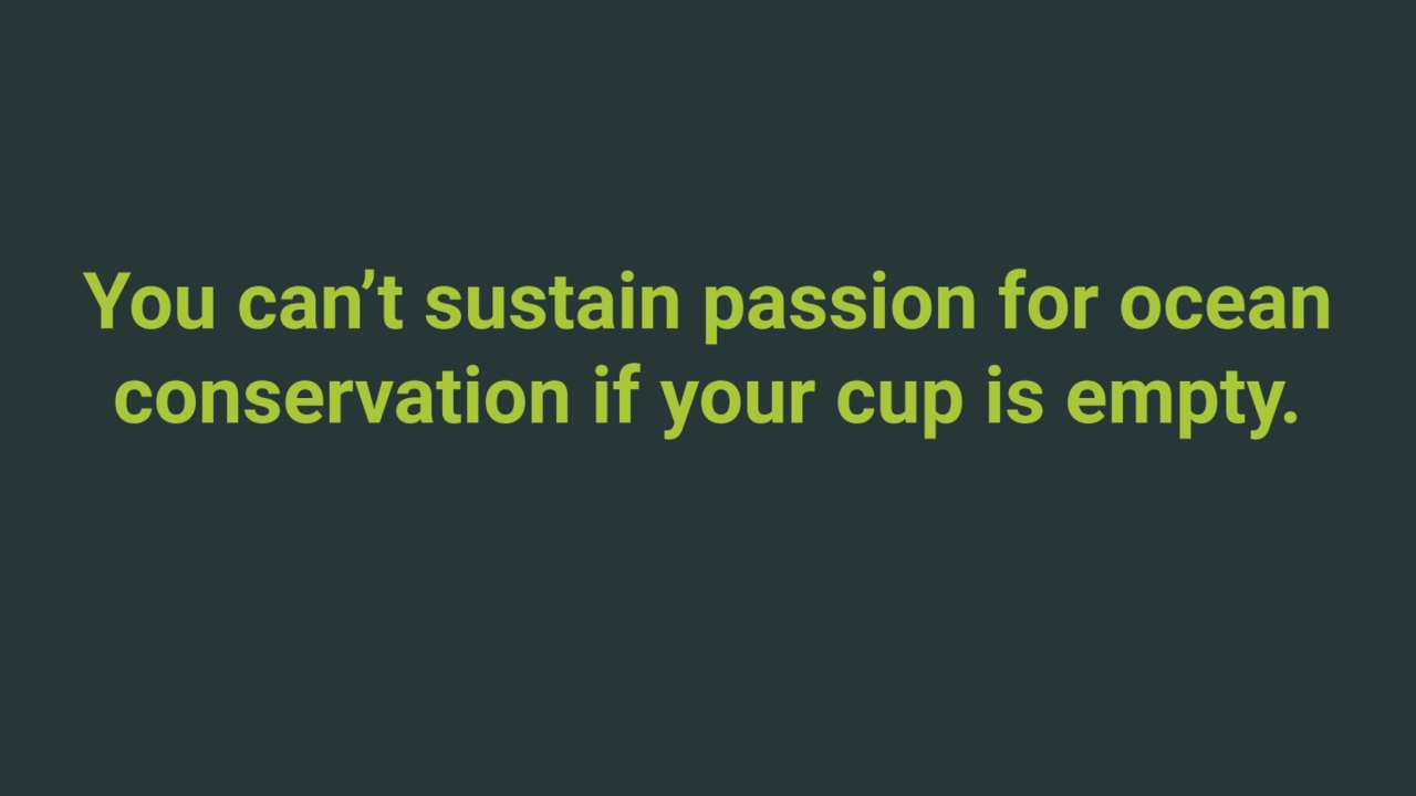 You can’t sustain passion for ocean 
conservation if your cup is empty.