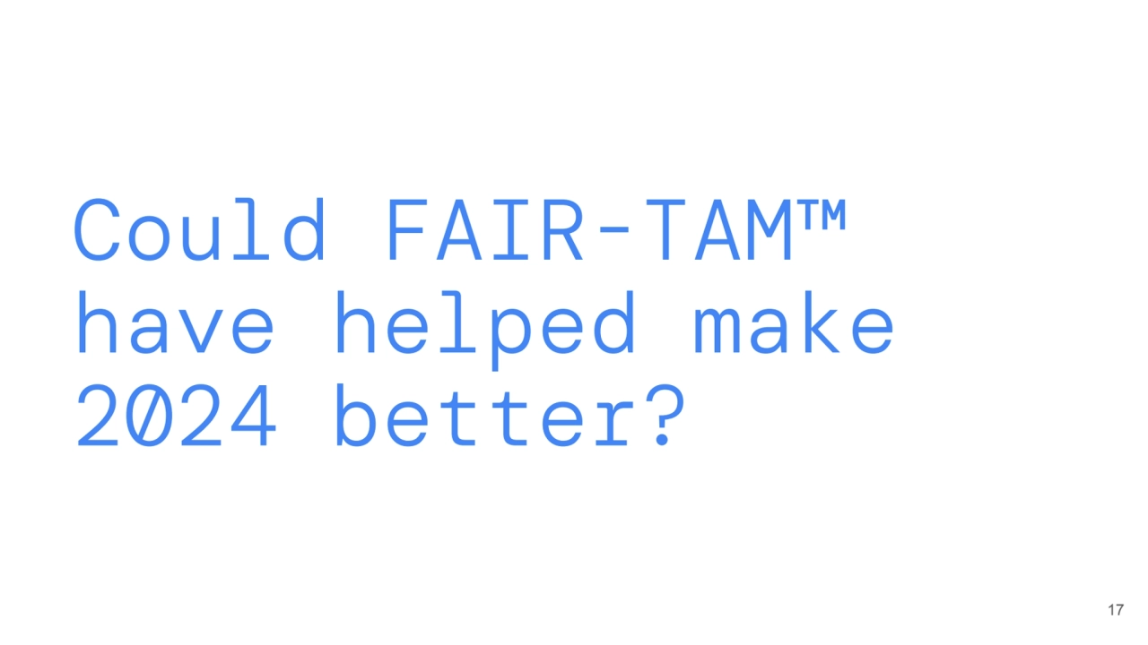 Could FAIR-TAM™ 
have helped make 
2024 better?
17