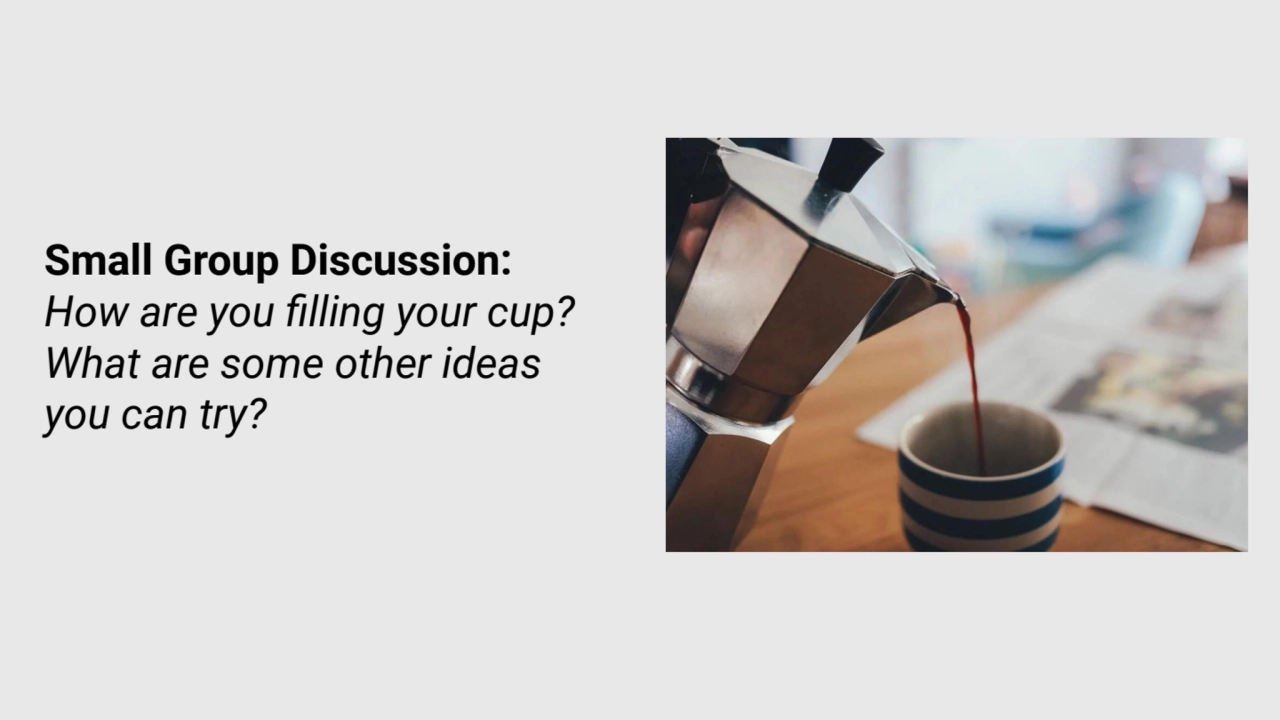 Small Group Discussion:
How are you filling your cup? 
What are some other ideas 
you can try?