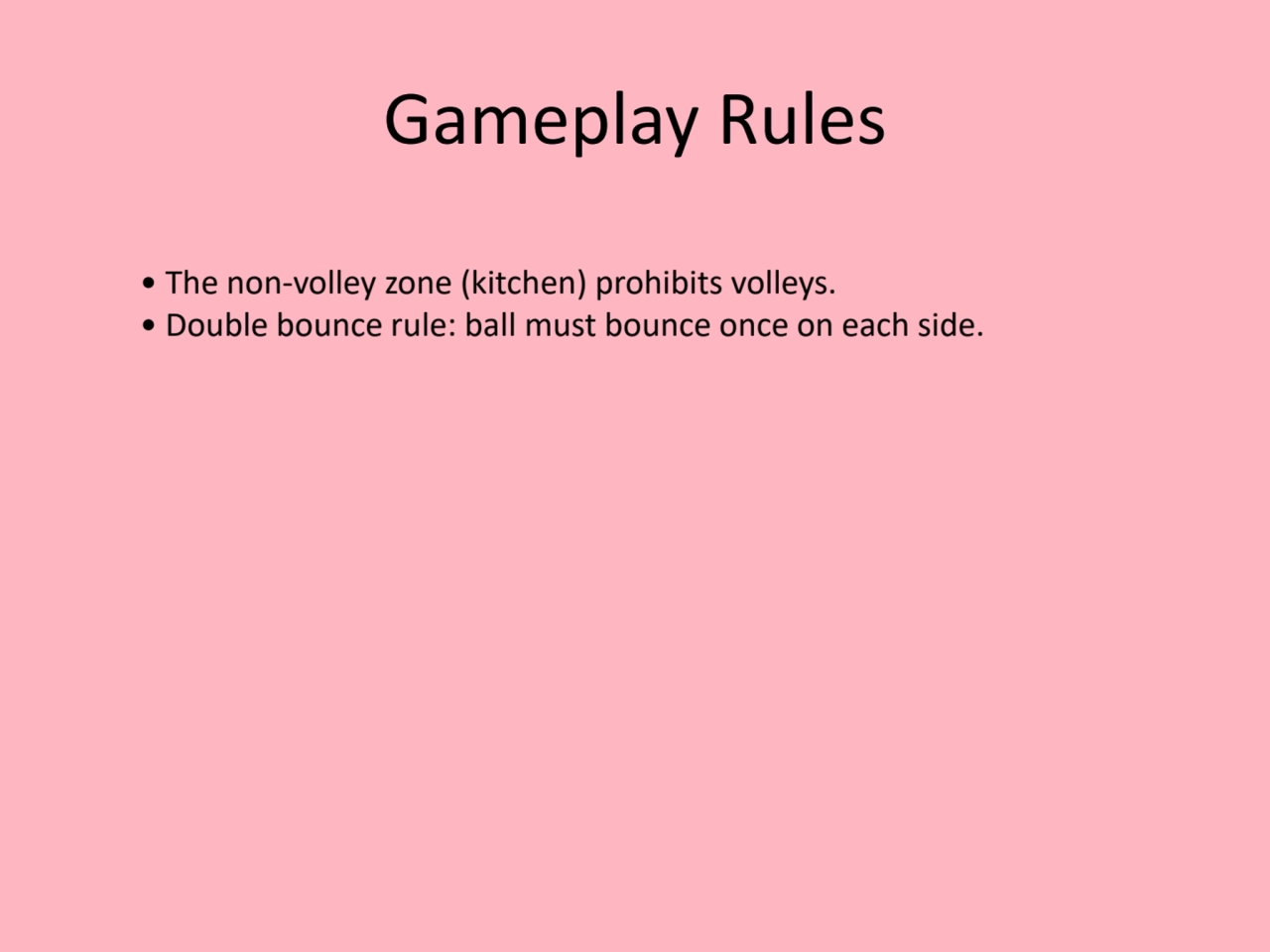 Gameplay Rules
• The non-volley zone (kitchen) prohibits volleys.
• Double bounce rule: ball must…