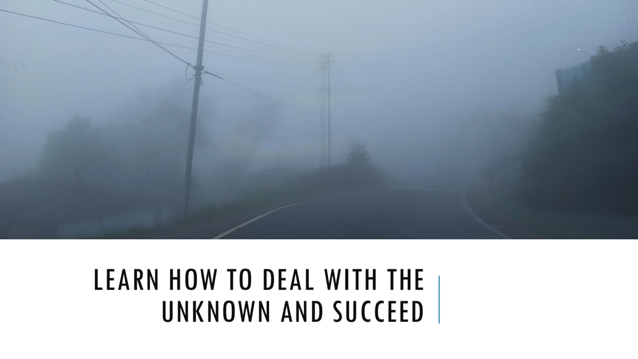 LEARN HOW TO DEAL WITH THE 
UNKNOWN AND SUCCEED