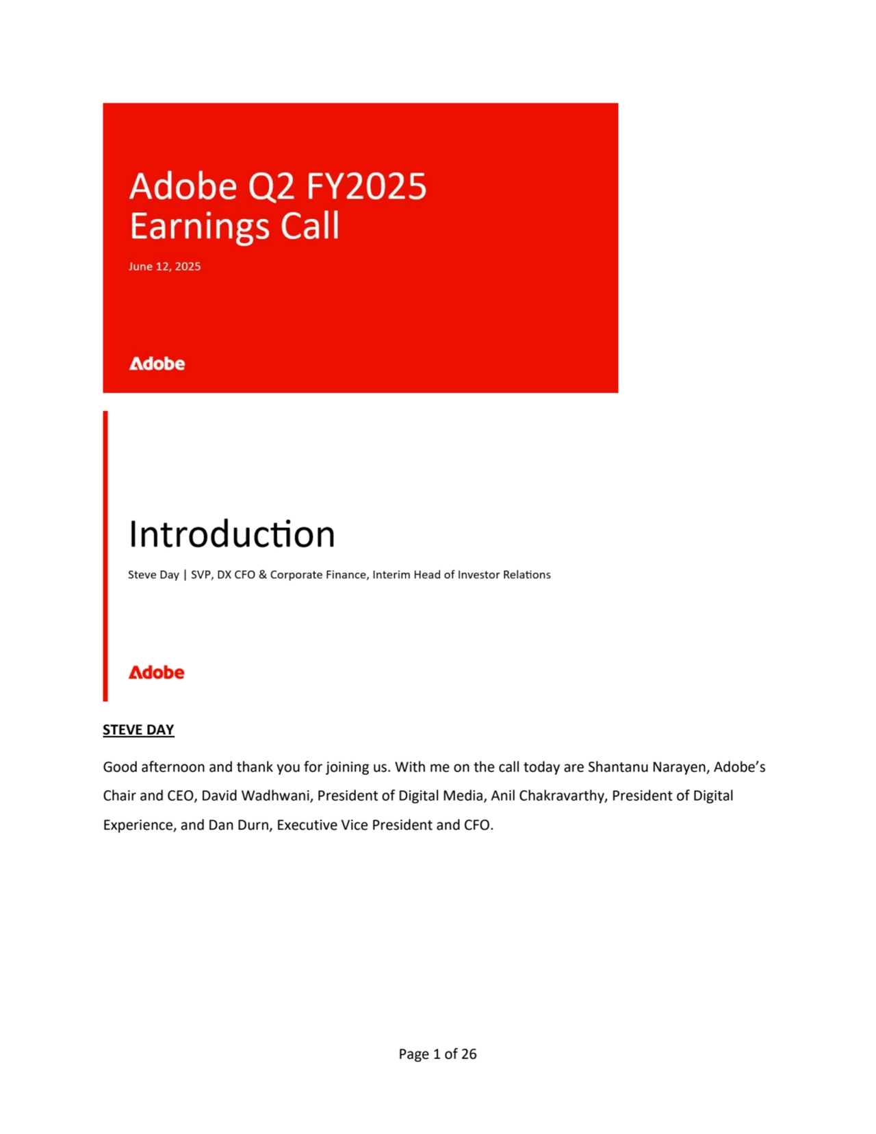 Page 1 of 26
STEVE DAY
Good afternoon and thank you for joining us. With me on the call today are Shantanu Narayen, Adobe’s 
Chair and CEO, David Wadhwani, President of Digital Media, Anil Chakravarthy, President of Digital 
Experience, and Dan Durn, Executive Vice President and CFO. 
