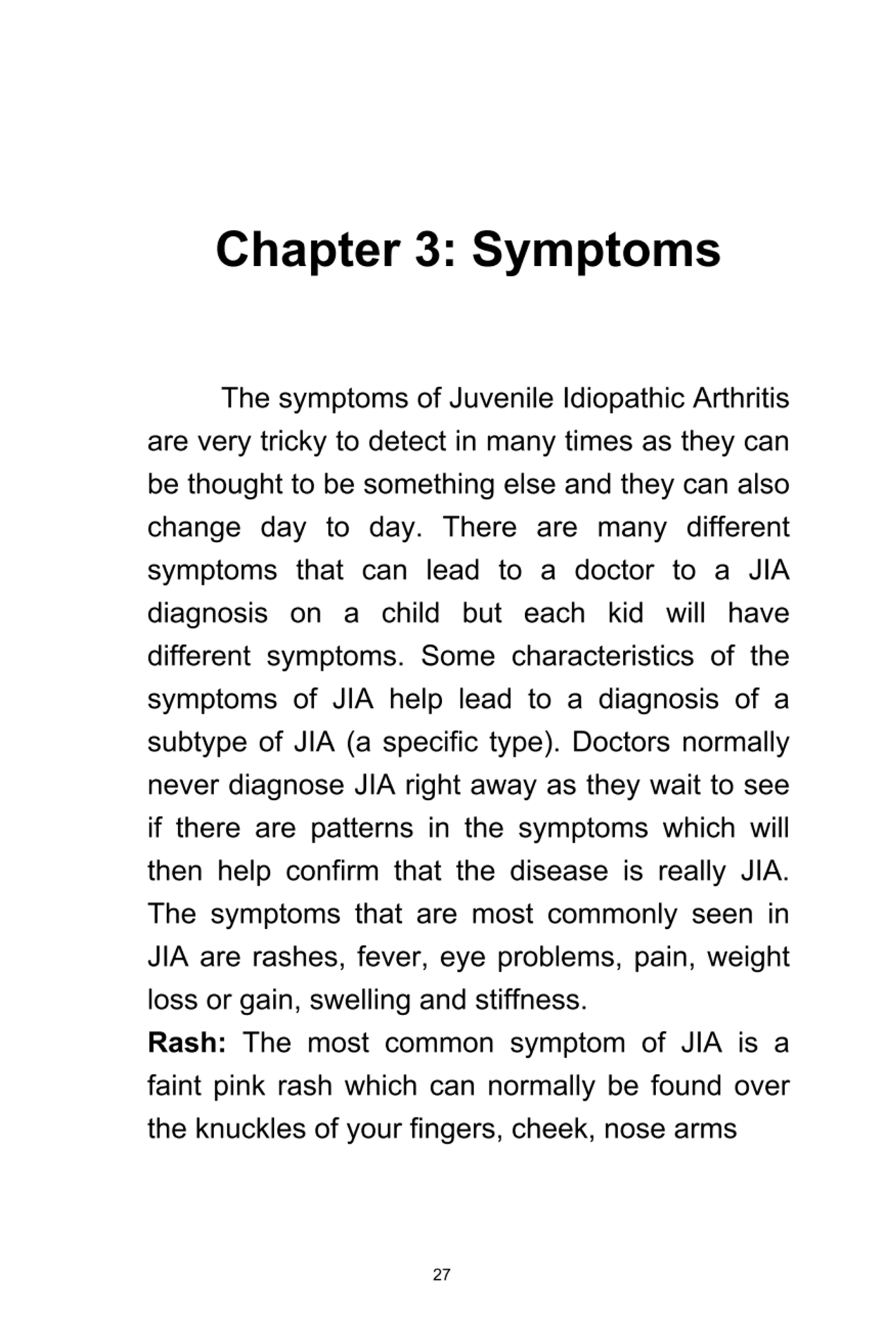 27
Chapter	3:	Symptoms
The	symptoms	of	Juvenile	Idiopathic	Arthritis
are	very	tricky	to	detect	i…